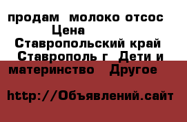 продам  молоко(отсос) › Цена ­ 2 000 - Ставропольский край, Ставрополь г. Дети и материнство » Другое   